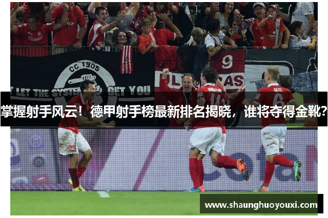 掌握射手风云！德甲射手榜最新排名揭晓，谁将夺得金靴？