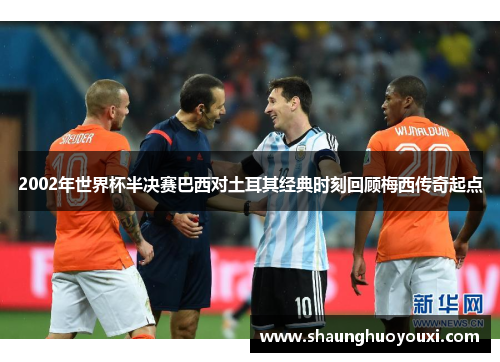 2002年世界杯半决赛巴西对土耳其经典时刻回顾梅西传奇起点