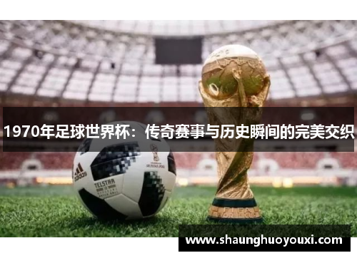 1970年足球世界杯：传奇赛事与历史瞬间的完美交织